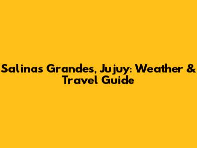 Salinas Grandes, Jujuy: Weather & Travel Guide