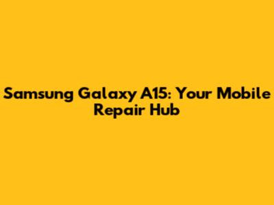Samsung Galaxy A15: Your Mobile Repair Hub