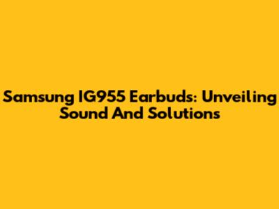 Samsung IG955 Earbuds: Unveiling Sound And Solutions