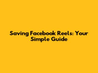 Saving Facebook Reels: Your Simple Guide