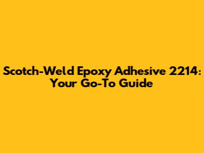 Scotch-Weld Epoxy Adhesive 2214: Your Go-To Guide