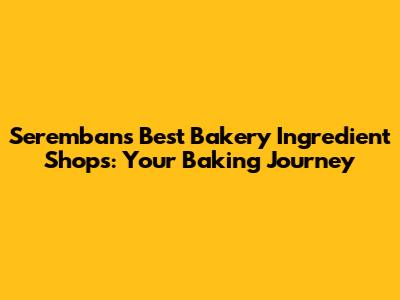 Seremban's Best Bakery Ingredient Shops: Your Baking Journey