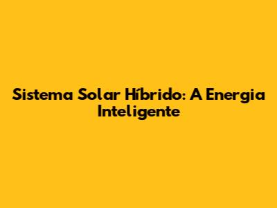 Sistema Solar Híbrido: A Energia Inteligente