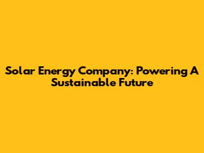 Solar Energy Company: Powering A Sustainable Future