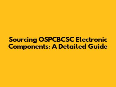 Sourcing OSPCBCSC Electronic Components: A Detailed Guide