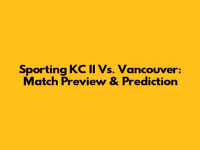 Sporting KC II Vs. Vancouver: Match Preview & Prediction