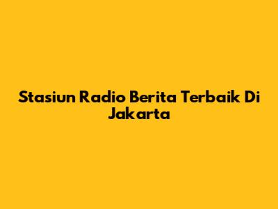 Stasiun Radio Berita Terbaik Di Jakarta