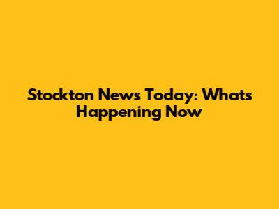 Stockton News Today: What's Happening Now