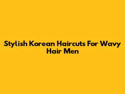 Stylish Korean Haircuts For Wavy Hair Men