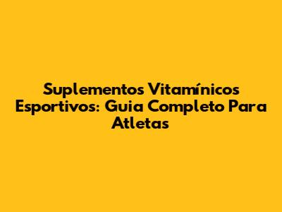 Suplementos Vitamínicos Esportivos: Guia Completo Para Atletas
