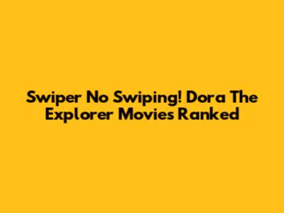 Swiper No Swiping! Dora The Explorer Movies Ranked