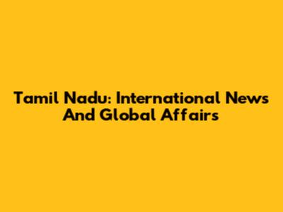 Tamil Nadu: International News And Global Affairs