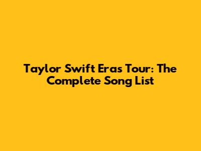 Taylor Swift Eras Tour: The Complete Song List