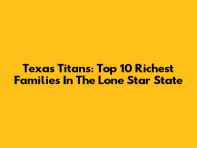 Texas Titans: Top 10 Richest Families In The Lone Star State