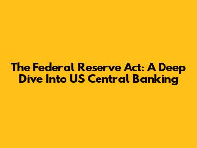 The Federal Reserve Act: A Deep Dive Into US Central Banking