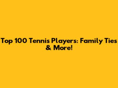 Top 100 Tennis Players: Family Ties & More!