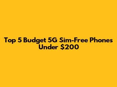 Top 5 Budget 5G Sim-Free Phones Under $200