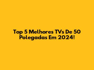 Top 5 Melhores TVs De 50 Polegadas Em 2024!