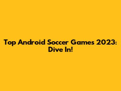 Top Android Soccer Games 2023: Dive In!