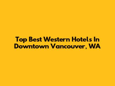 Top Best Western Hotels In Downtown Vancouver, WA