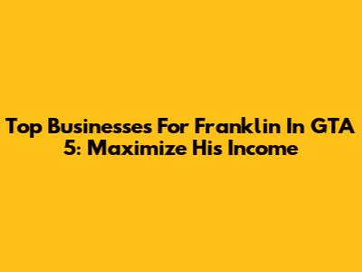 Top Businesses For Franklin In GTA 5: Maximize His Income