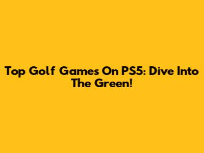 Top Golf Games On PS5: Dive Into The Green!