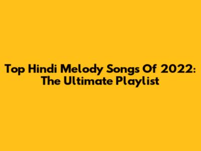 Top Hindi Melody Songs Of 2022: The Ultimate Playlist