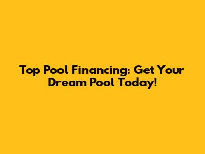 Top Pool Financing: Get Your Dream Pool Today!