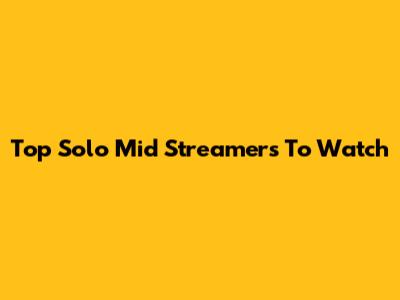 Top Solo Mid Streamers To Watch