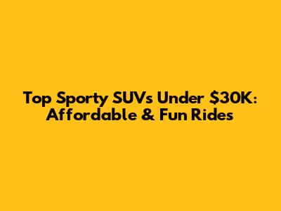 Top Sporty SUVs Under $30K: Affordable & Fun Rides