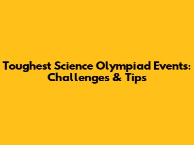 Toughest Science Olympiad Events: Challenges & Tips