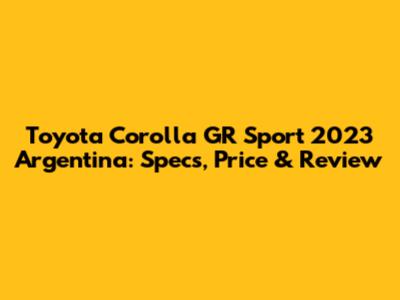 Toyota Corolla GR Sport 2023 Argentina: Specs, Price & Review
