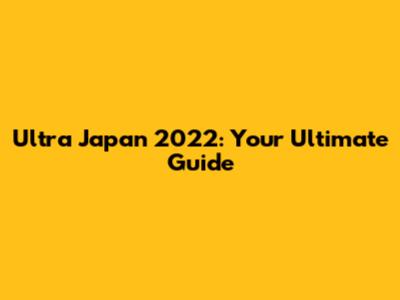 Ultra Japan 2022: Your Ultimate Guide