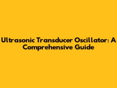 Ultrasonic Transducer Oscillator: A Comprehensive Guide