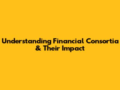 Understanding Financial Consortia & Their Impact
