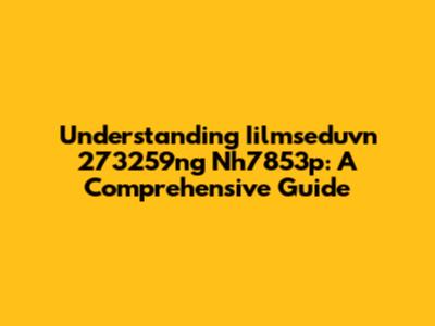 Understanding Iilmseduvn 273259ng Nh7853p: A Comprehensive Guide