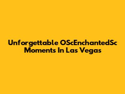 Unforgettable OScEnchantedSc Moments In Las Vegas