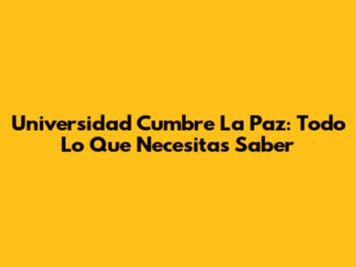 Universidad Cumbre La Paz: Todo Lo Que Necesitas Saber