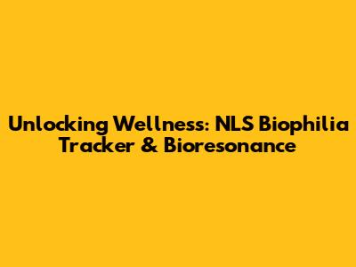 Unlocking Wellness: NLS Biophilia Tracker & Bioresonance