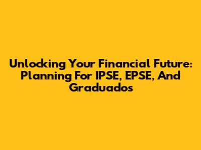 Unlocking Your Financial Future: Planning For IPSE, EPSE, And Graduados