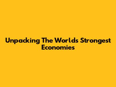 Unpacking The World's Strongest Economies