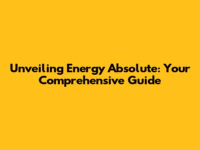 Unveiling Energy Absolute: Your Comprehensive Guide