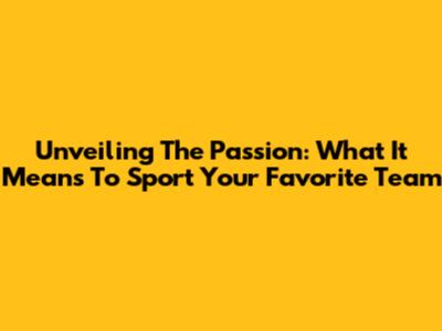 Unveiling The Passion: What It Means To Sport Your Favorite Team