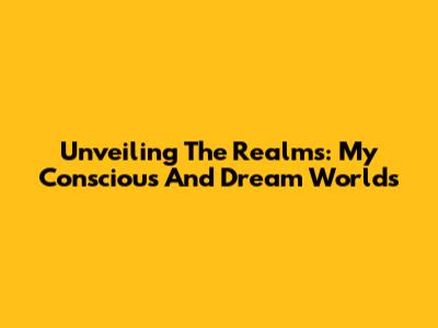 Unveiling The Realms: My Conscious And Dream Worlds