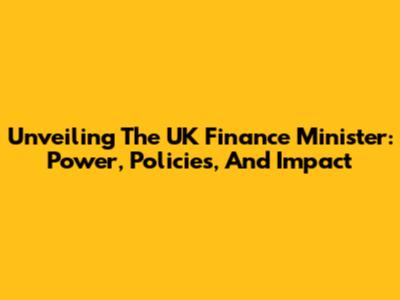 Unveiling The UK Finance Minister: Power, Policies, And Impact