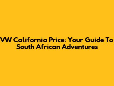 VW California Price: Your Guide To South African Adventures