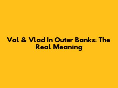 Val & Vlad In Outer Banks: The Real Meaning