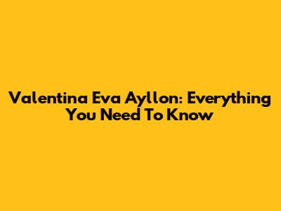 Valentina Eva Ayllon: Everything You Need To Know