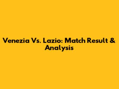 Venezia Vs. Lazio: Match Result & Analysis