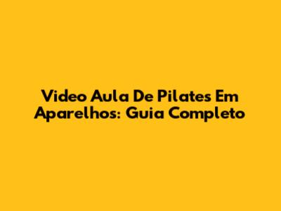 Video Aula De Pilates Em Aparelhos: Guia Completo